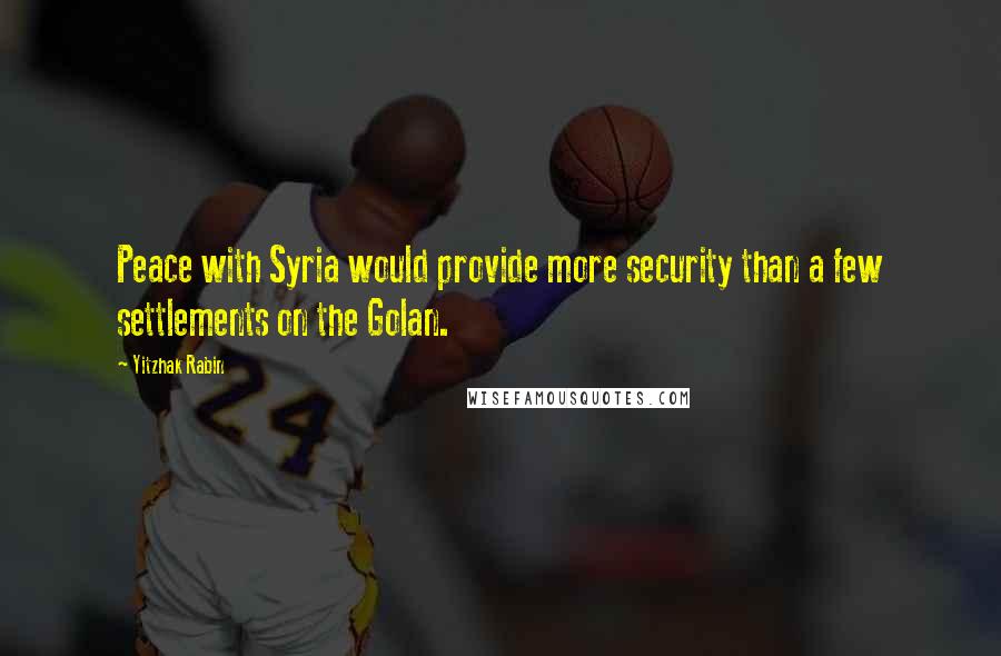 Yitzhak Rabin Quotes: Peace with Syria would provide more security than a few settlements on the Golan.