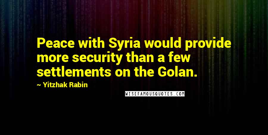 Yitzhak Rabin Quotes: Peace with Syria would provide more security than a few settlements on the Golan.