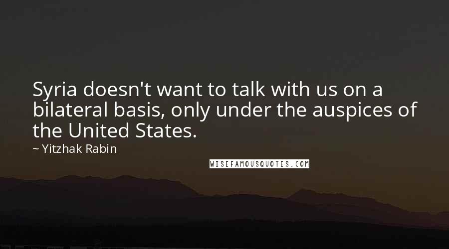 Yitzhak Rabin Quotes: Syria doesn't want to talk with us on a bilateral basis, only under the auspices of the United States.