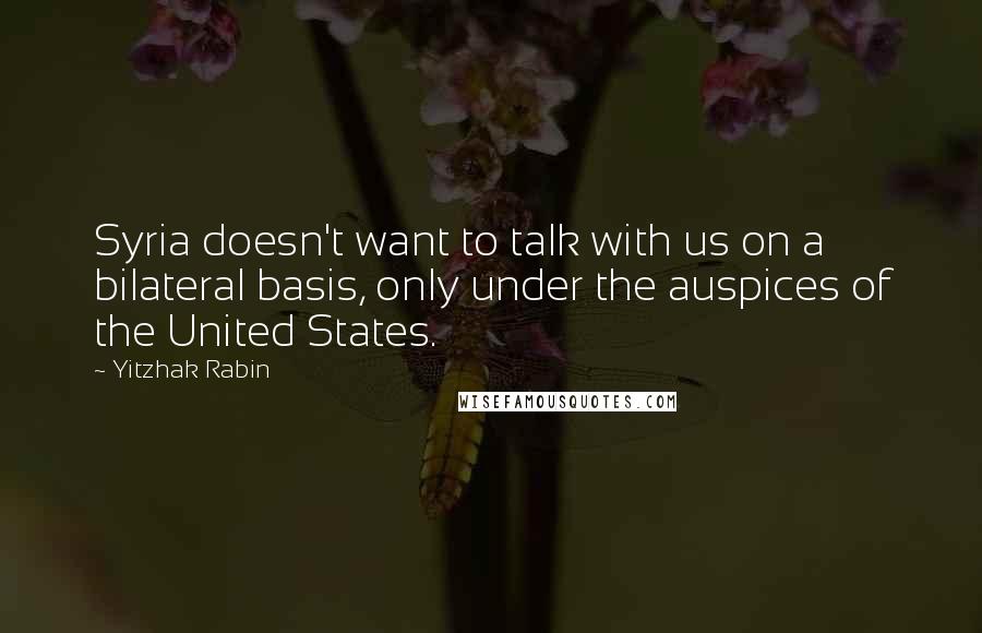 Yitzhak Rabin Quotes: Syria doesn't want to talk with us on a bilateral basis, only under the auspices of the United States.