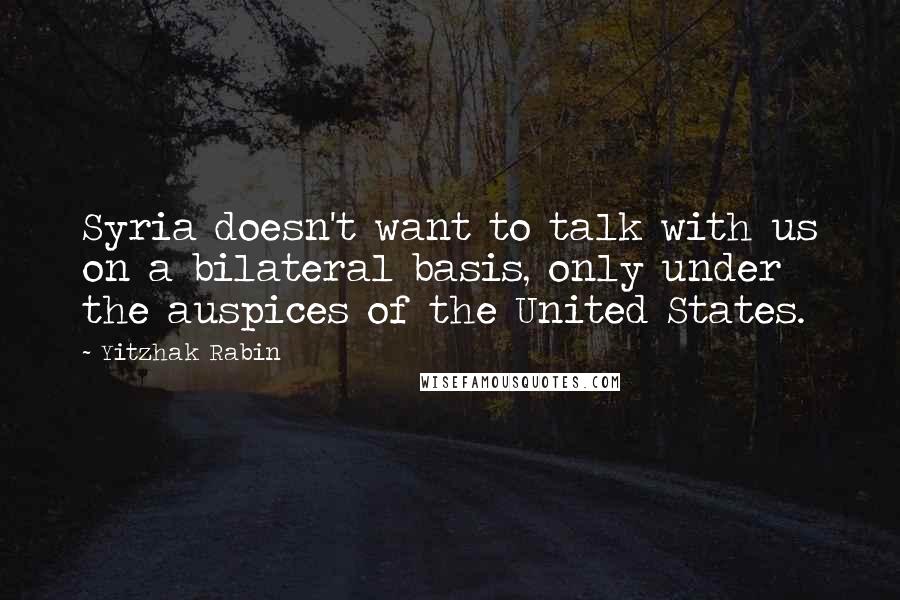 Yitzhak Rabin Quotes: Syria doesn't want to talk with us on a bilateral basis, only under the auspices of the United States.