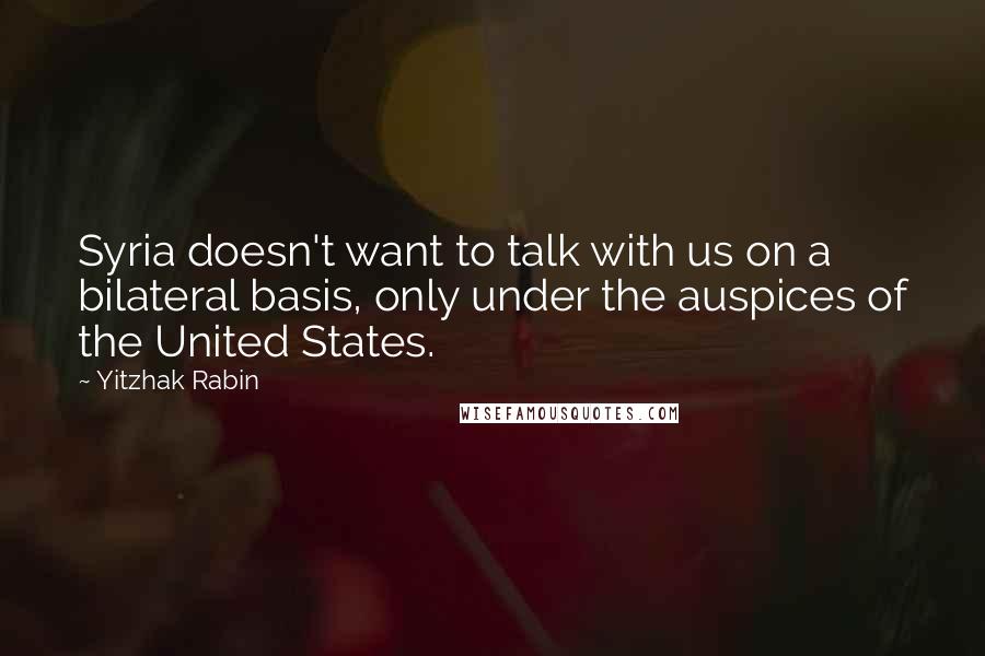 Yitzhak Rabin Quotes: Syria doesn't want to talk with us on a bilateral basis, only under the auspices of the United States.