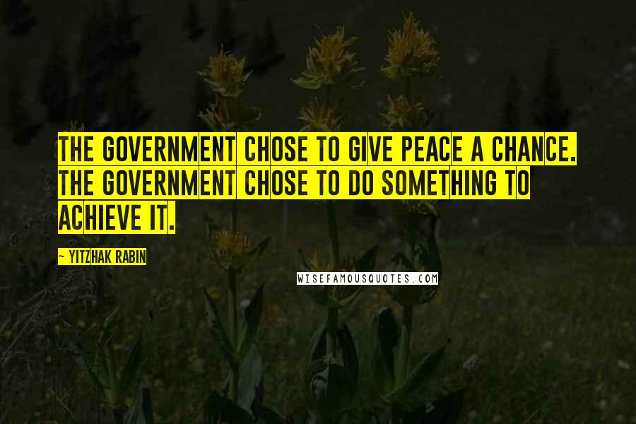 Yitzhak Rabin Quotes: The Government chose to give peace a chance. The Government chose to do something to achieve it.