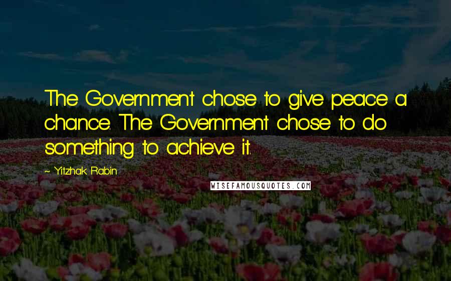 Yitzhak Rabin Quotes: The Government chose to give peace a chance. The Government chose to do something to achieve it.