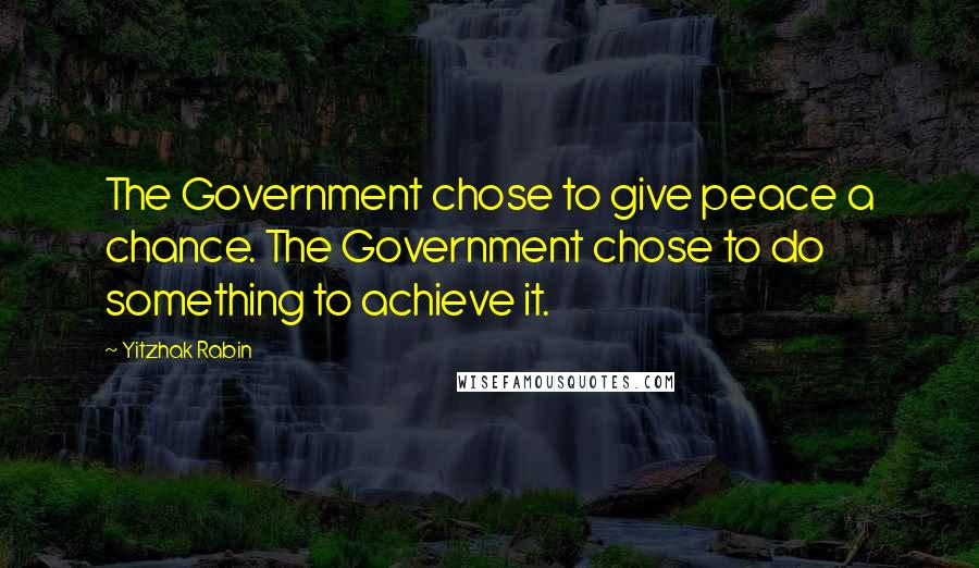 Yitzhak Rabin Quotes: The Government chose to give peace a chance. The Government chose to do something to achieve it.