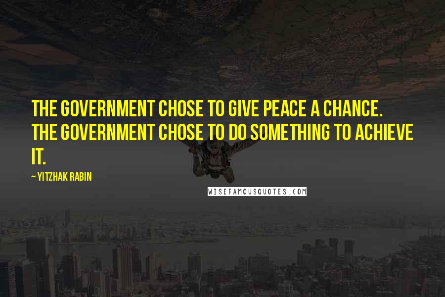 Yitzhak Rabin Quotes: The Government chose to give peace a chance. The Government chose to do something to achieve it.