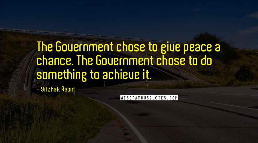 Yitzhak Rabin Quotes: The Government chose to give peace a chance. The Government chose to do something to achieve it.