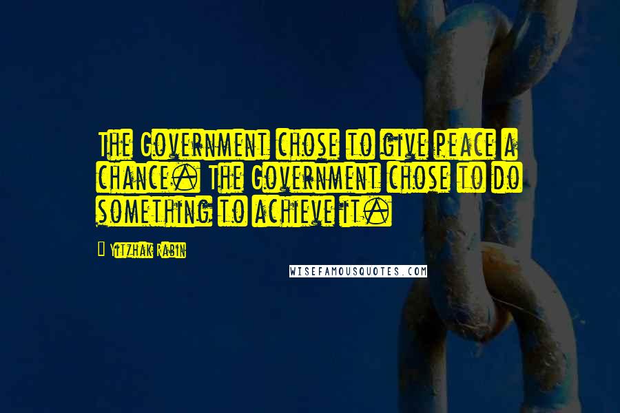 Yitzhak Rabin Quotes: The Government chose to give peace a chance. The Government chose to do something to achieve it.