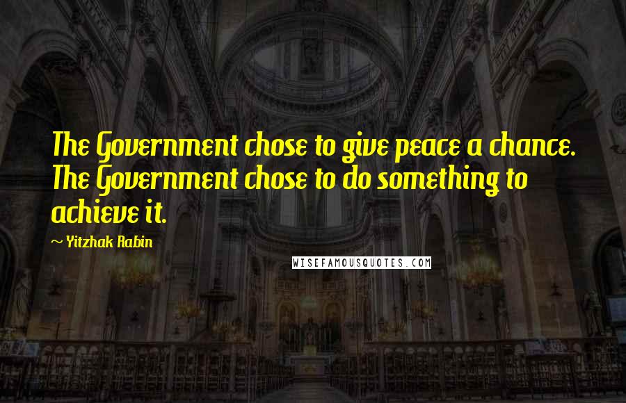 Yitzhak Rabin Quotes: The Government chose to give peace a chance. The Government chose to do something to achieve it.