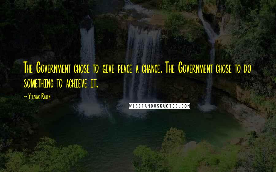 Yitzhak Rabin Quotes: The Government chose to give peace a chance. The Government chose to do something to achieve it.