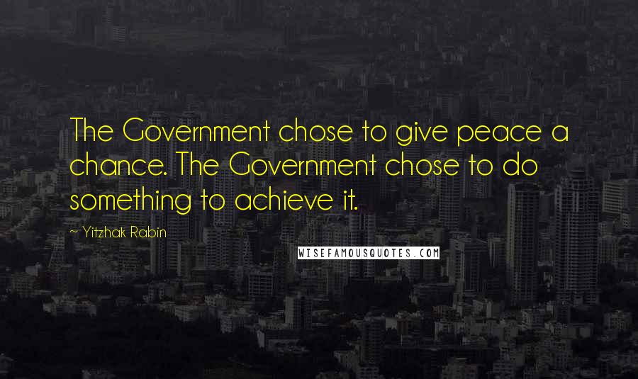 Yitzhak Rabin Quotes: The Government chose to give peace a chance. The Government chose to do something to achieve it.