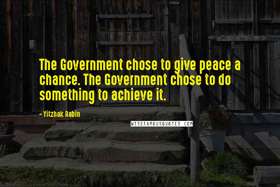 Yitzhak Rabin Quotes: The Government chose to give peace a chance. The Government chose to do something to achieve it.