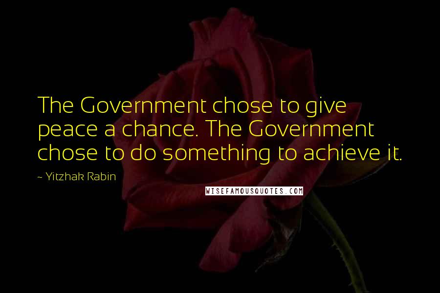 Yitzhak Rabin Quotes: The Government chose to give peace a chance. The Government chose to do something to achieve it.