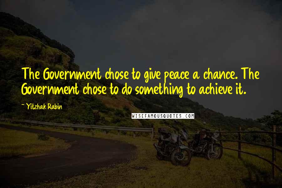 Yitzhak Rabin Quotes: The Government chose to give peace a chance. The Government chose to do something to achieve it.