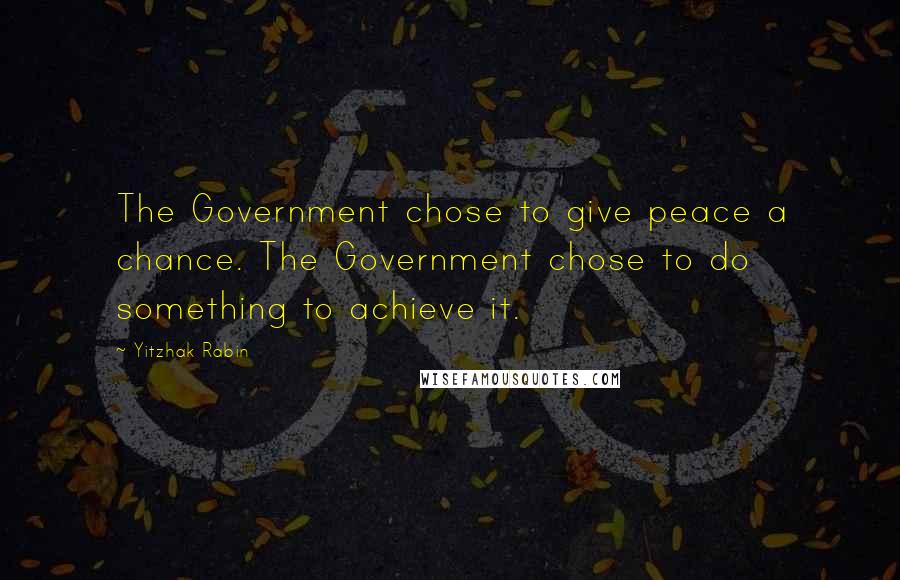 Yitzhak Rabin Quotes: The Government chose to give peace a chance. The Government chose to do something to achieve it.