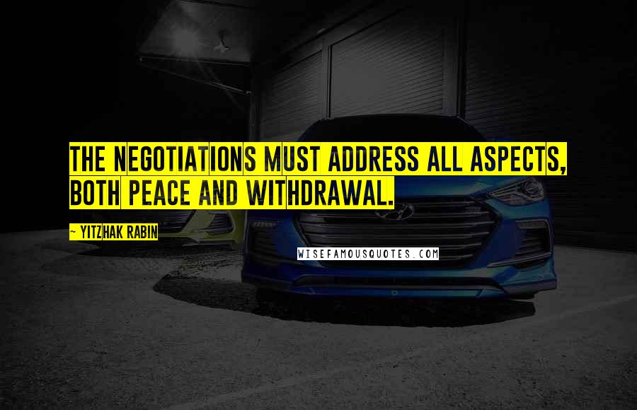 Yitzhak Rabin Quotes: The negotiations must address all aspects, both peace and withdrawal.