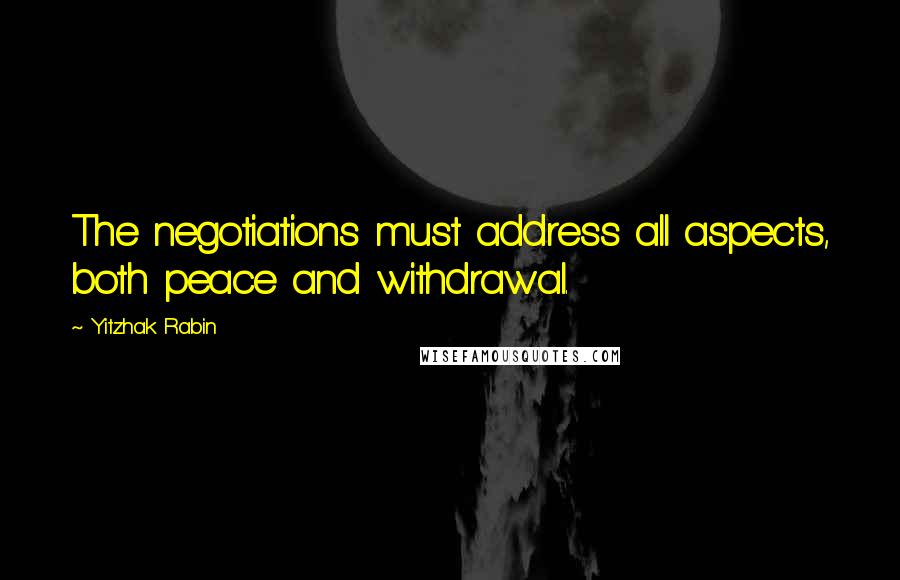 Yitzhak Rabin Quotes: The negotiations must address all aspects, both peace and withdrawal.