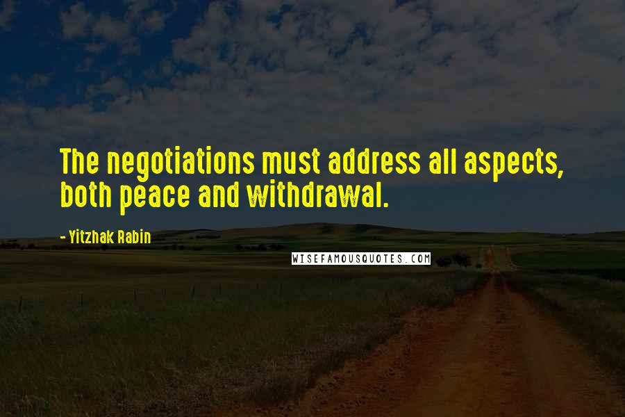 Yitzhak Rabin Quotes: The negotiations must address all aspects, both peace and withdrawal.