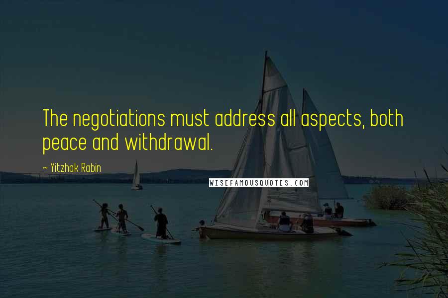 Yitzhak Rabin Quotes: The negotiations must address all aspects, both peace and withdrawal.