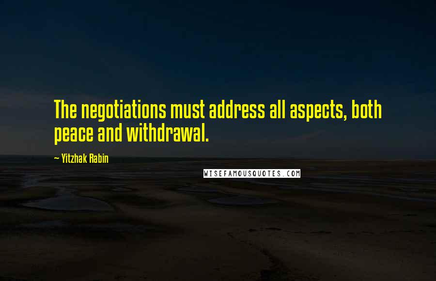 Yitzhak Rabin Quotes: The negotiations must address all aspects, both peace and withdrawal.