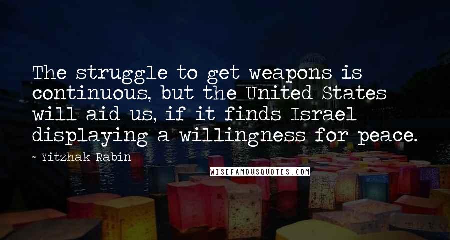 Yitzhak Rabin Quotes: The struggle to get weapons is continuous, but the United States will aid us, if it finds Israel displaying a willingness for peace.