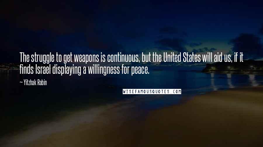 Yitzhak Rabin Quotes: The struggle to get weapons is continuous, but the United States will aid us, if it finds Israel displaying a willingness for peace.