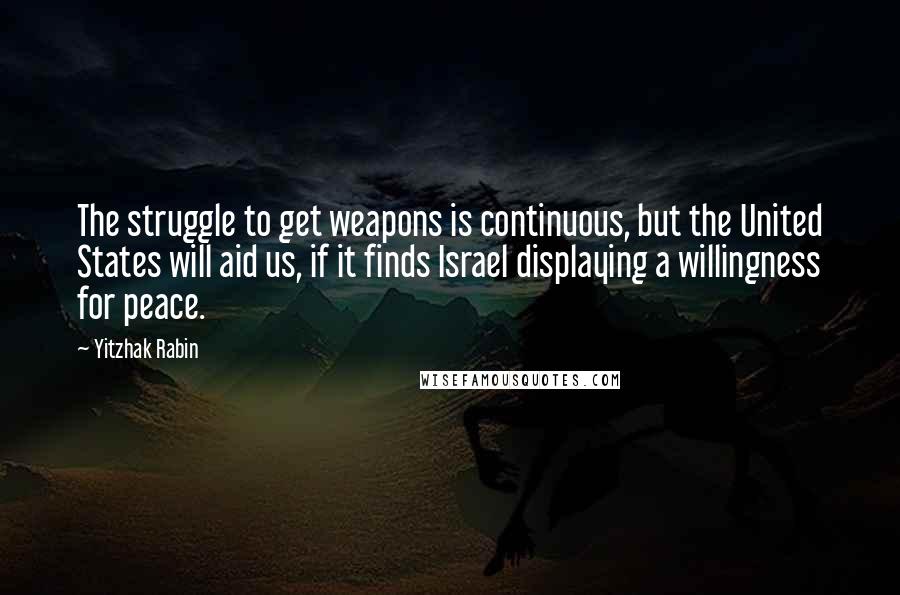 Yitzhak Rabin Quotes: The struggle to get weapons is continuous, but the United States will aid us, if it finds Israel displaying a willingness for peace.