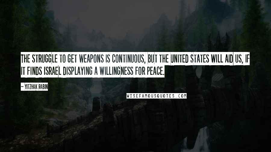 Yitzhak Rabin Quotes: The struggle to get weapons is continuous, but the United States will aid us, if it finds Israel displaying a willingness for peace.