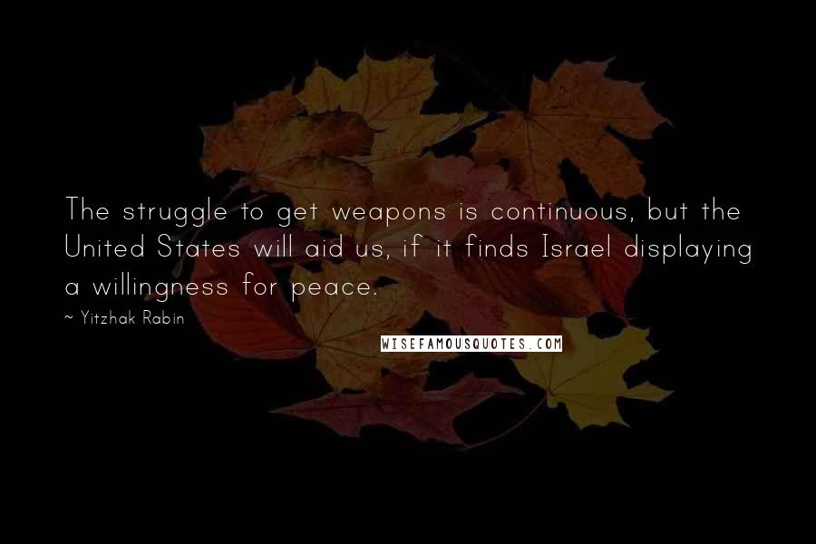 Yitzhak Rabin Quotes: The struggle to get weapons is continuous, but the United States will aid us, if it finds Israel displaying a willingness for peace.