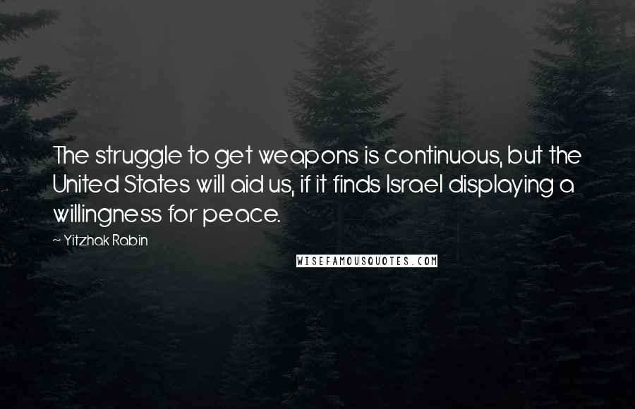 Yitzhak Rabin Quotes: The struggle to get weapons is continuous, but the United States will aid us, if it finds Israel displaying a willingness for peace.