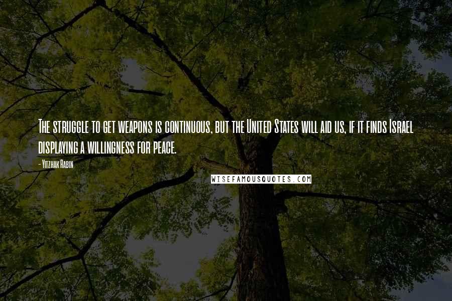 Yitzhak Rabin Quotes: The struggle to get weapons is continuous, but the United States will aid us, if it finds Israel displaying a willingness for peace.