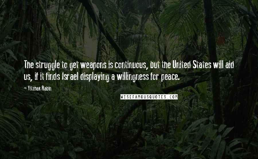 Yitzhak Rabin Quotes: The struggle to get weapons is continuous, but the United States will aid us, if it finds Israel displaying a willingness for peace.