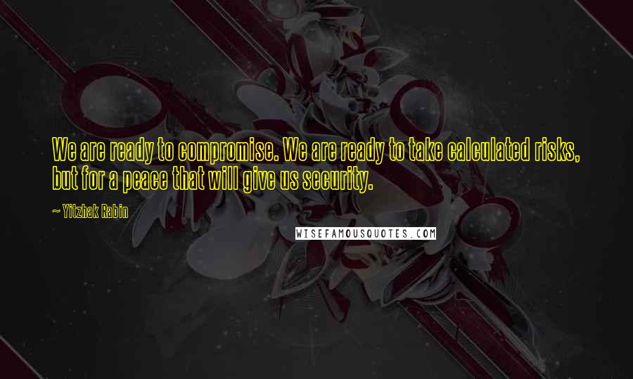 Yitzhak Rabin Quotes: We are ready to compromise. We are ready to take calculated risks, but for a peace that will give us security.