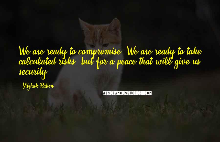 Yitzhak Rabin Quotes: We are ready to compromise. We are ready to take calculated risks, but for a peace that will give us security.