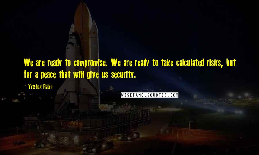 Yitzhak Rabin Quotes: We are ready to compromise. We are ready to take calculated risks, but for a peace that will give us security.