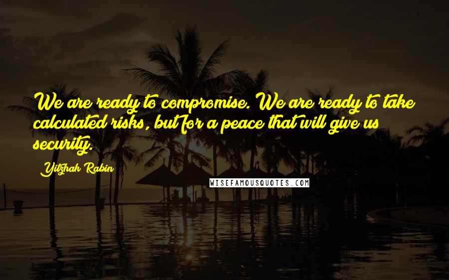 Yitzhak Rabin Quotes: We are ready to compromise. We are ready to take calculated risks, but for a peace that will give us security.