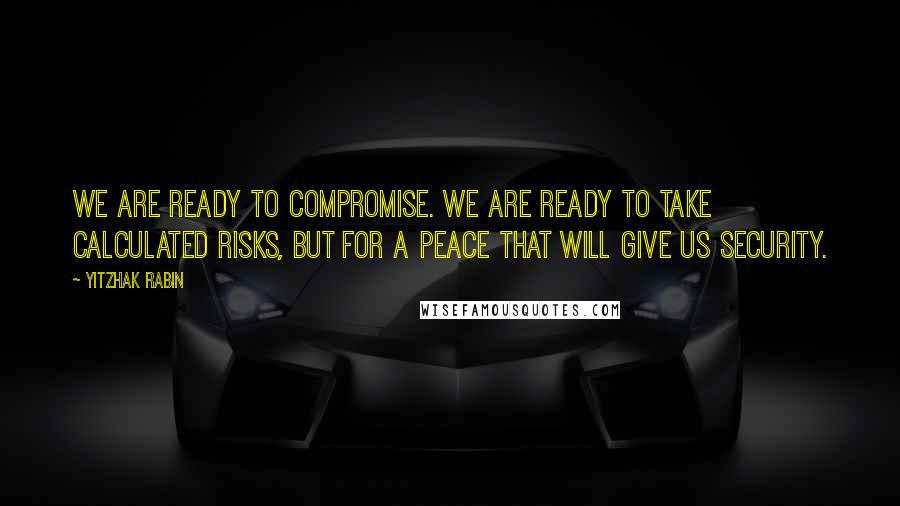Yitzhak Rabin Quotes: We are ready to compromise. We are ready to take calculated risks, but for a peace that will give us security.