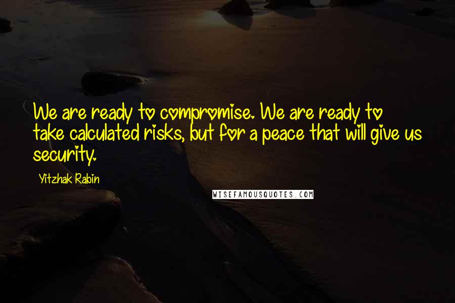 Yitzhak Rabin Quotes: We are ready to compromise. We are ready to take calculated risks, but for a peace that will give us security.