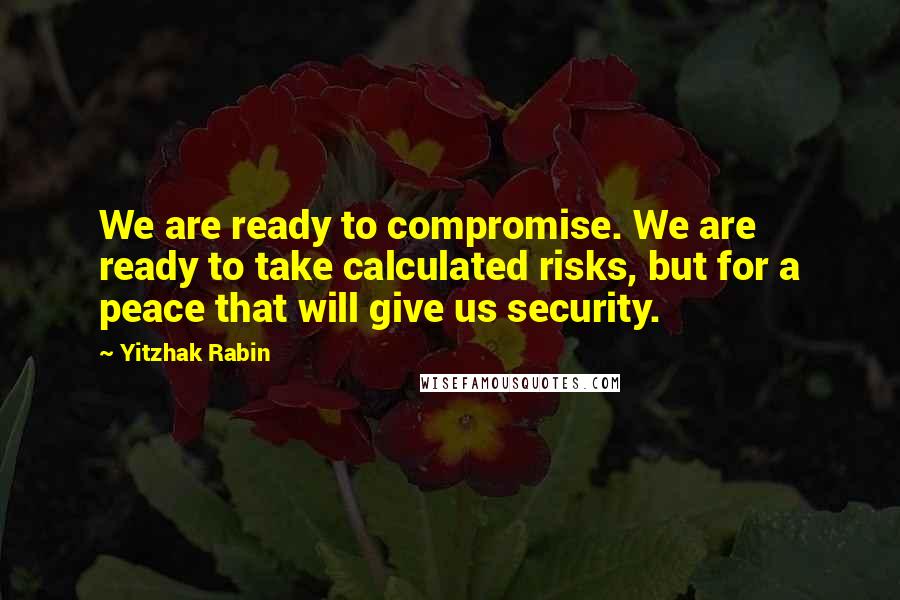 Yitzhak Rabin Quotes: We are ready to compromise. We are ready to take calculated risks, but for a peace that will give us security.