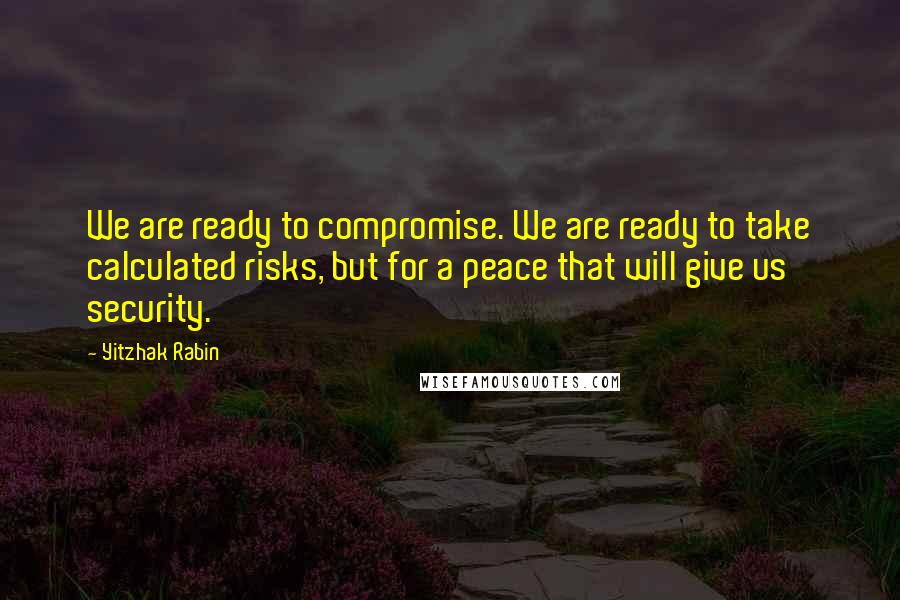 Yitzhak Rabin Quotes: We are ready to compromise. We are ready to take calculated risks, but for a peace that will give us security.