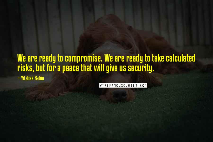 Yitzhak Rabin Quotes: We are ready to compromise. We are ready to take calculated risks, but for a peace that will give us security.