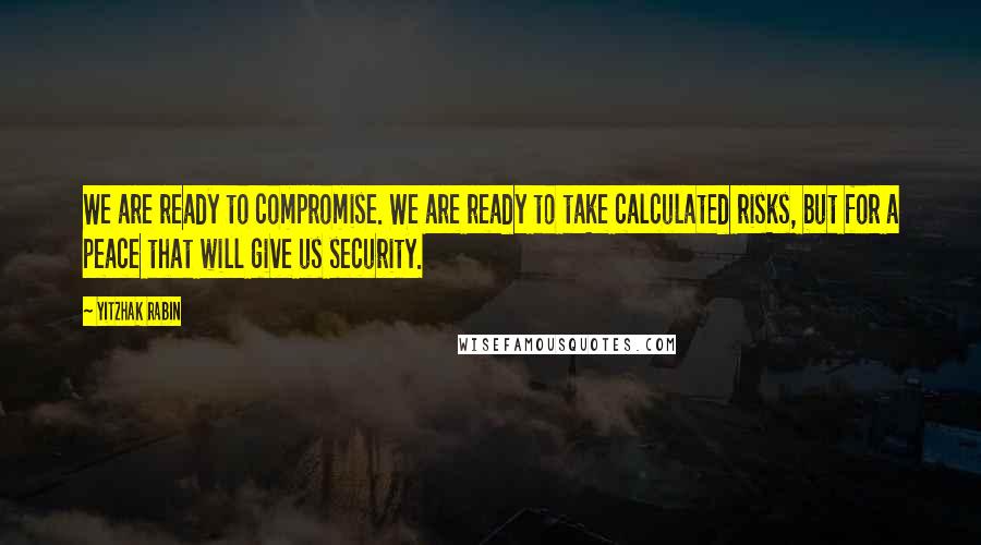 Yitzhak Rabin Quotes: We are ready to compromise. We are ready to take calculated risks, but for a peace that will give us security.