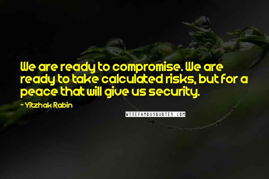 Yitzhak Rabin Quotes: We are ready to compromise. We are ready to take calculated risks, but for a peace that will give us security.