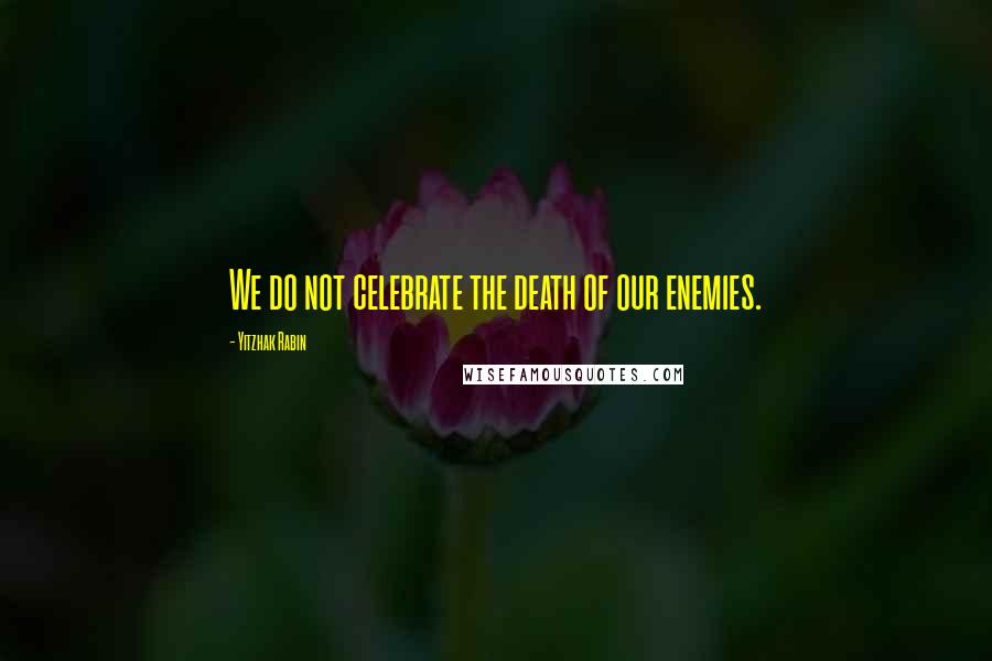 Yitzhak Rabin Quotes: We do not celebrate the death of our enemies.