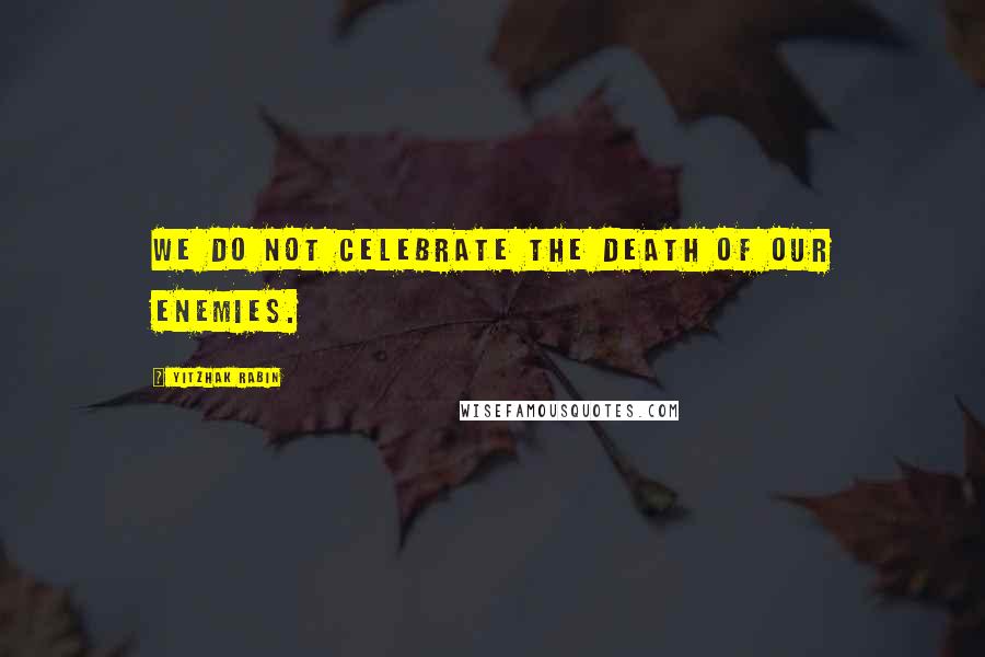 Yitzhak Rabin Quotes: We do not celebrate the death of our enemies.