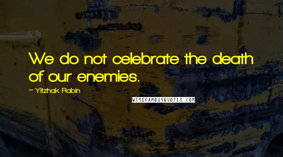 Yitzhak Rabin Quotes: We do not celebrate the death of our enemies.