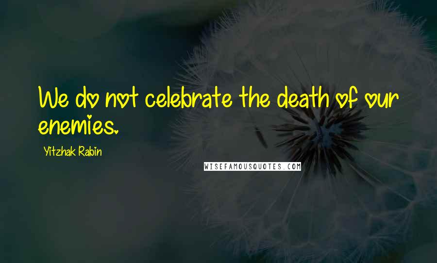 Yitzhak Rabin Quotes: We do not celebrate the death of our enemies.