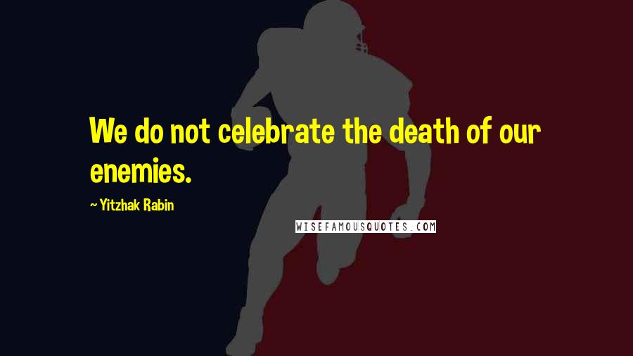 Yitzhak Rabin Quotes: We do not celebrate the death of our enemies.