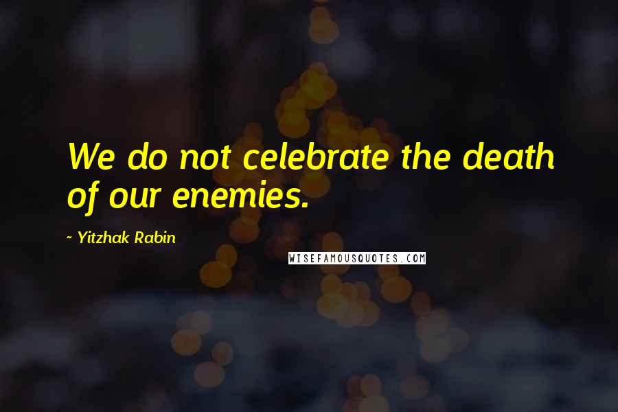 Yitzhak Rabin Quotes: We do not celebrate the death of our enemies.