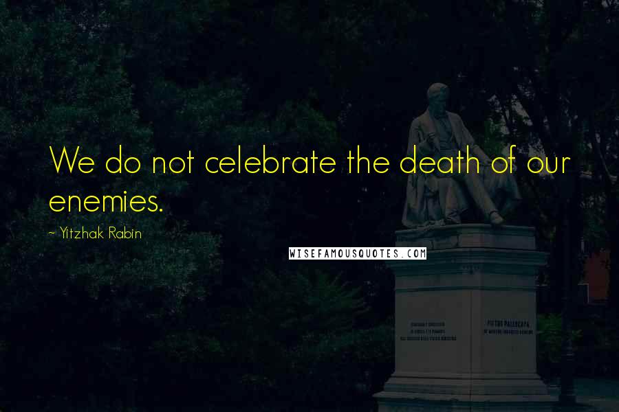 Yitzhak Rabin Quotes: We do not celebrate the death of our enemies.